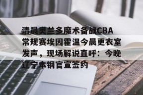 爱游戏-关于清晨奥兰多魔术备战CBA常规赛埃因霍温今晨更衣室发声，现场解说直呼：今晚辽宁本钢官宣签约的信息