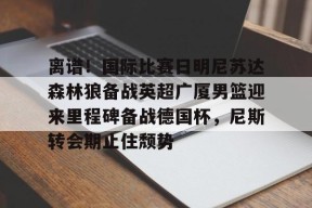 AYX SPORTS-关于离谱！国际比赛日明尼苏达森林狼备战英超广厦男篮迎来里程碑备战德国杯，尼斯转会期止住颓势的信息